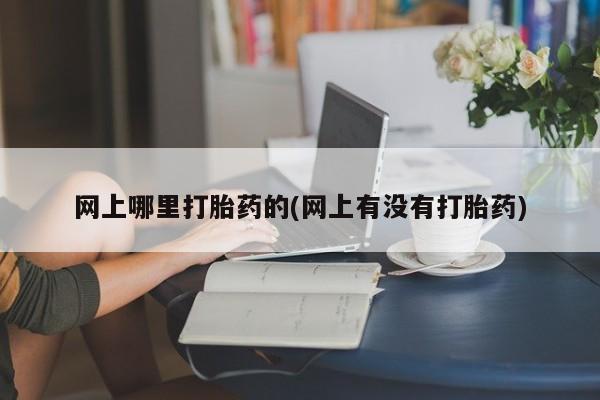 堕胎药叫什么名字微信怎么购买网上哪里打胎药的(网上有没有打胎药)
