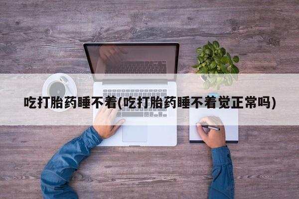 堕胎药叫什么名字微信怎么购买吃打胎药睡不着(吃打胎药睡不着觉正常吗)