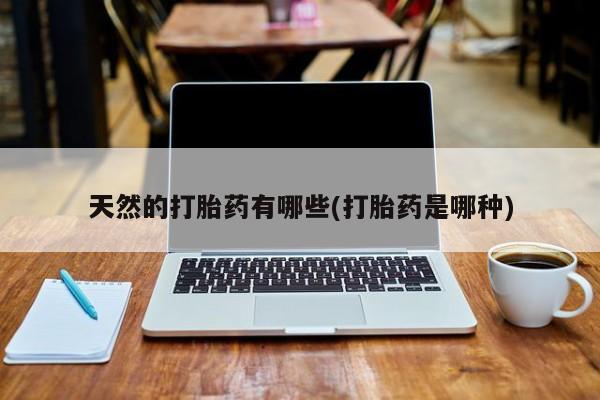 堕胎药叫什么名字微信怎么购买天然的打胎药有哪些(打胎药是哪种)