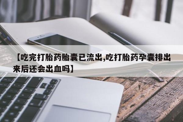 堕胎药叫什么名字微信怎么购买【吃完打胎药胎囊已流出,吃打胎药孕囊排出来后还会出血吗】