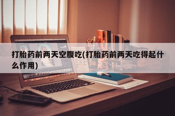 堕胎药叫什么名字微信怎么购买打胎药前两天空腹吃(打胎药前两天吃得起什么作用)
