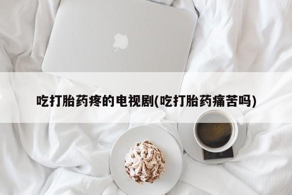 堕胎药叫什么名字微信怎么购买吃打胎药疼的电视剧(吃打胎药痛苦吗)
