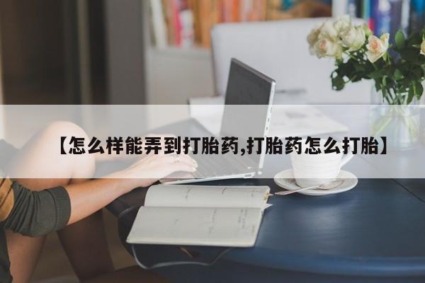 堕胎药叫什么名字微信怎么购买【怎么样能弄到打胎药,打胎药怎么打胎】