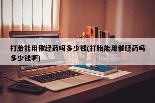 堕胎药叫什么名字微信怎么购买打胎能用催经药吗多少钱(打胎能用催经药吗多少钱啊)