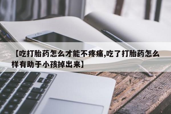 堕胎药叫什么名字微信怎么购买【吃打胎药怎么才能不疼痛,吃了打胎药怎么样有助于小孩掉出来】