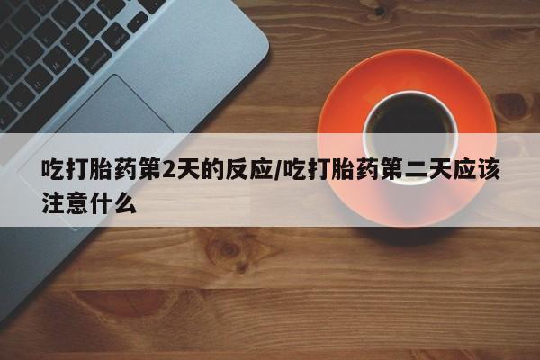堕胎药叫什么名字微信怎么购买吃打胎药第2天的反应/吃打胎药第二天应该注意什么