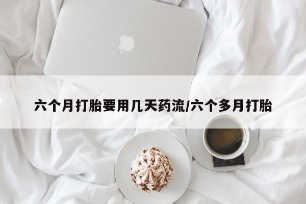 堕胎药叫什么名字微信怎么购买六个月打胎要用几天药流/六个多月打胎