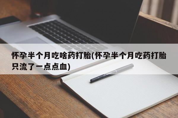 堕胎药叫什么名字微信怎么购买怀孕半个月吃啥药打胎(怀孕半个月吃药打胎只流了一点点血)