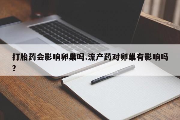 堕胎药叫什么名字微信怎么购买打胎药会影响卵巢吗.流产药对卵巢有影响吗？