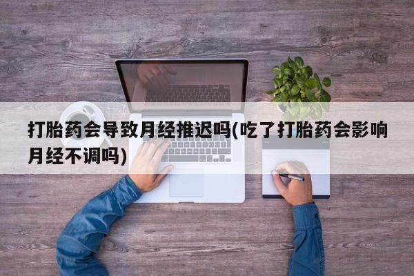 堕胎药叫什么名字微信怎么购买打胎药会导致月经推迟吗(吃了打胎药会影响月经不调吗)