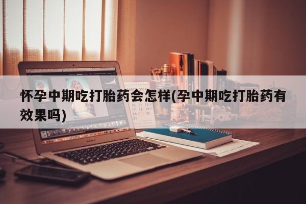 堕胎药叫什么名字微信怎么购买怀孕中期吃打胎药会怎样(孕中期吃打胎药有效果吗)