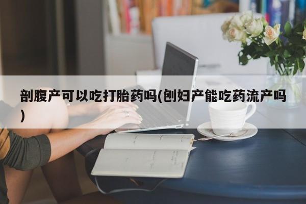 堕胎药叫什么名字微信怎么购买剖腹产可以吃打胎药吗(刨妇产能吃药流产吗)