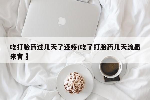 堕胎药叫什么名字微信怎么购买吃打胎药过几天了还疼/吃了打胎药几天流出来育蘘
