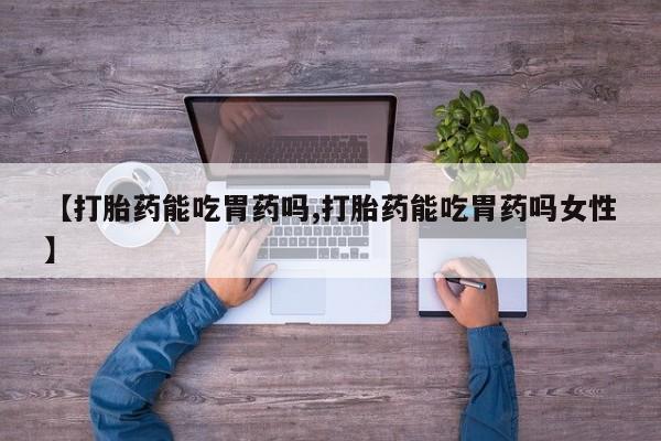 堕胎药叫什么名字微信怎么购买【打胎药能吃胃药吗,打胎药能吃胃药吗女性】