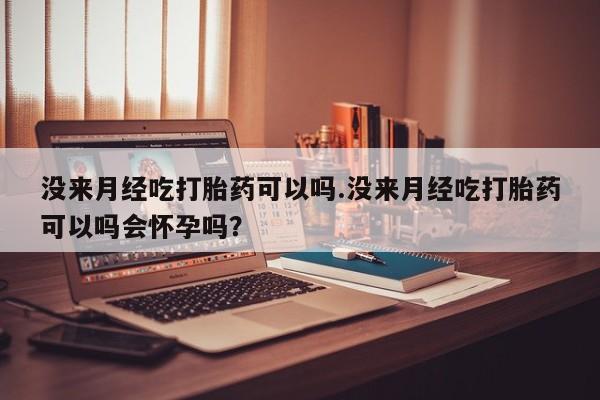 堕胎药叫什么名字微信怎么购买没来月经吃打胎药可以吗.没来月经吃打胎药可以吗会怀孕吗？