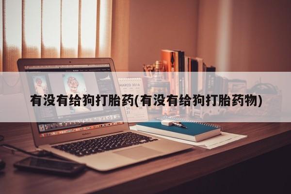 堕胎药叫什么名字微信怎么购买有没有给狗打胎药(有没有给狗打胎药物)