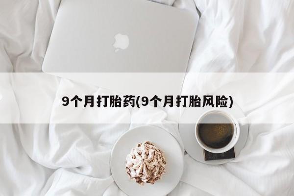 堕胎药叫什么名字微信怎么购买9个月打胎药(9个月打胎风险)