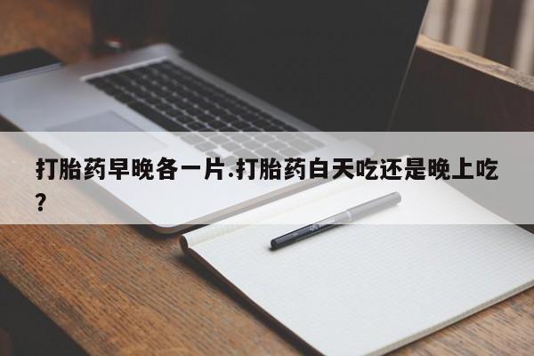 堕胎药叫什么名字微信怎么购买打胎药早晚各一片.打胎药白天吃还是晚上吃？