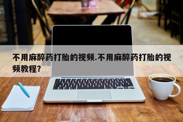 堕胎药叫什么名字微信怎么购买不用麻醉药打胎的视频.不用麻醉药打胎的视频教程？