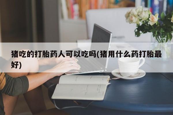 堕胎药叫什么名字微信怎么购买猪吃的打胎药人可以吃吗(猪用什么药打胎最好)