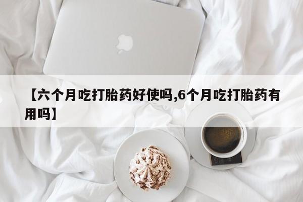堕胎药叫什么名字微信怎么购买【六个月吃打胎药好使吗,6个月吃打胎药有用吗】
