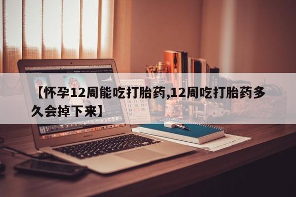 堕胎药叫什么名字微信怎么购买【怀孕12周能吃打胎药,12周吃打胎药多久会掉下来】