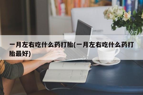 堕胎药叫什么名字微信怎么购买一月左右吃什么药打胎(一月左右吃什么药打胎最好)