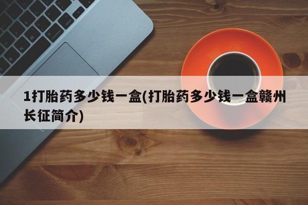 堕胎药叫什么名字微信怎么购买1打胎药多少钱一盒(打胎药多少钱一盒赣州长征简介)