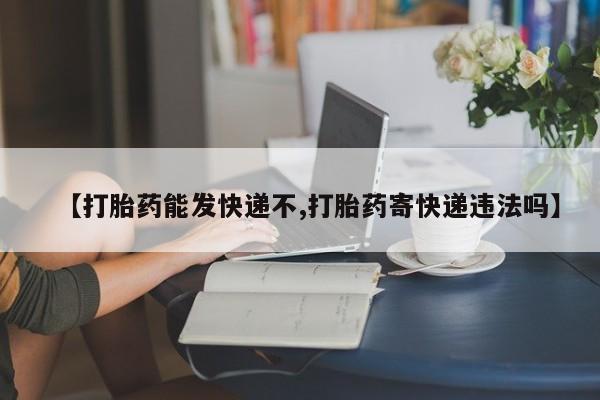 堕胎药叫什么名字微信怎么购买【打胎药能发快递不,打胎药寄快递违法吗】