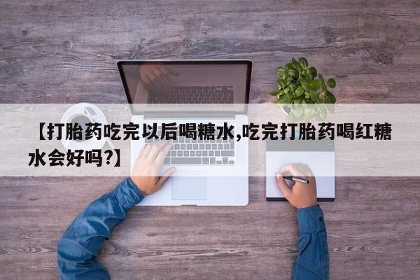 堕胎药叫什么名字微信怎么购买【打胎药吃完以后喝糖水,吃完打胎药喝红糖水会好吗?】