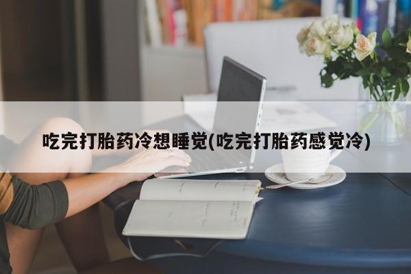 堕胎药叫什么名字微信怎么购买吃完打胎药冷想睡觉(吃完打胎药感觉冷)