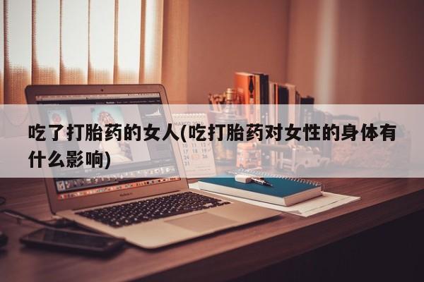 堕胎药叫什么名字微信怎么购买吃了打胎药的女人(吃打胎药对女性的身体有什么影响)