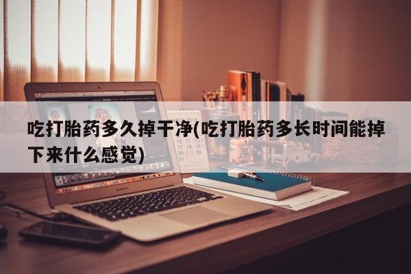 堕胎药叫什么名字微信怎么购买吃打胎药多久掉干净(吃打胎药多长时间能掉下来什么感觉)