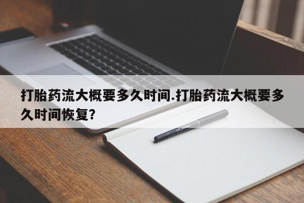 堕胎药叫什么名字微信怎么购买打胎药流大概要多久时间.打胎药流大概要多久时间恢复？