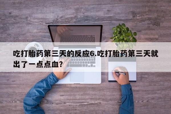 堕胎药叫什么名字微信怎么购买吃打胎药第三天的反应6.吃打胎药第三天就出了一点点血？