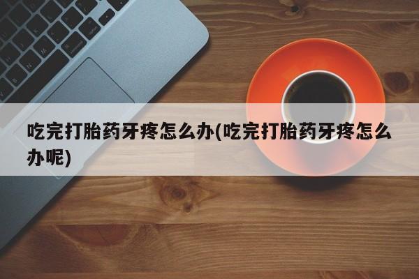 堕胎药叫什么名字微信怎么购买吃完打胎药牙疼怎么办(吃完打胎药牙疼怎么办呢)