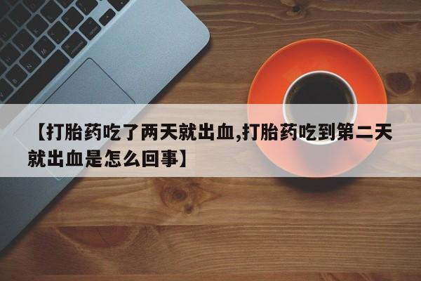堕胎药叫什么名字微信怎么购买【打胎药吃了两天就出血,打胎药吃到第二天就出血是怎么回事】