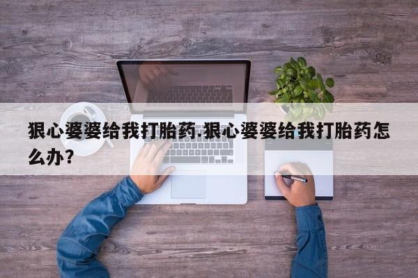 堕胎药叫什么名字微信怎么购买狠心婆婆给我打胎药.狠心婆婆给我打胎药怎么办？