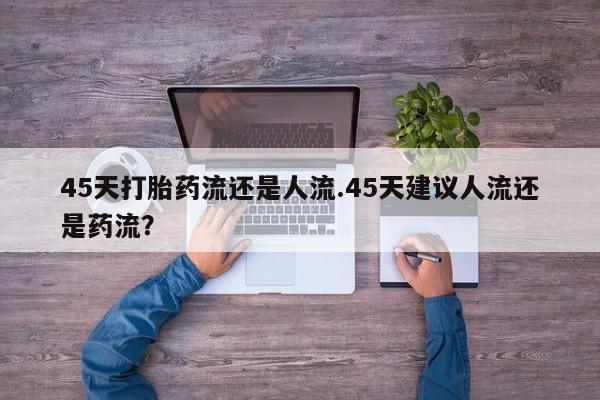 堕胎药叫什么名字微信怎么购买45天打胎药流还是人流.45天建议人流还是药流？