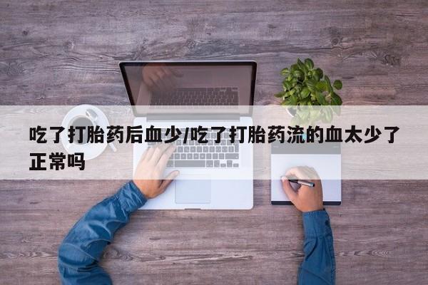堕胎药叫什么名字微信怎么购买吃了打胎药后血少/吃了打胎药流的血太少了正常吗