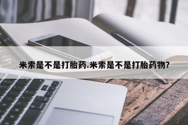 堕胎药叫什么名字微信怎么购买米索是不是打胎药.米索是不是打胎药物？