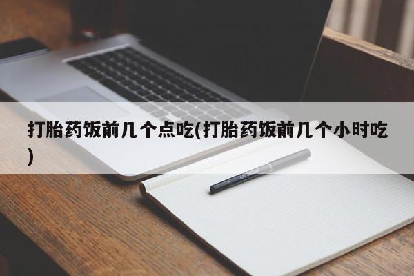 堕胎药叫什么名字微信怎么购买打胎药饭前几个点吃(打胎药饭前几个小时吃)