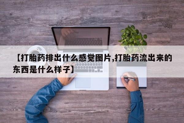 堕胎药叫什么名字微信怎么购买【打胎药排出什么感觉图片,打胎药流出来的东西是什么样子】