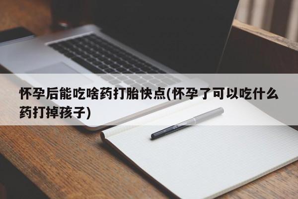 堕胎药叫什么名字微信怎么购买怀孕后能吃啥药打胎快点(怀孕了可以吃什么药打掉孩子)