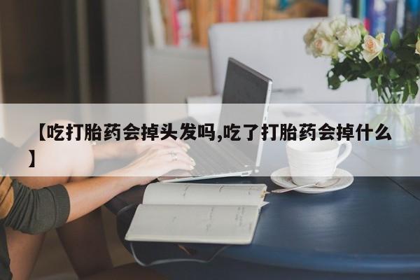 堕胎药叫什么名字微信怎么购买【吃打胎药会掉头发吗,吃了打胎药会掉什么】
