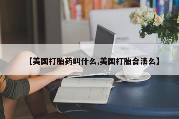堕胎药叫什么名字微信怎么购买【美国打胎药叫什么,美国打胎合法么】