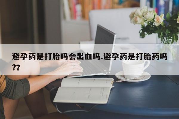 堕胎药叫什么名字微信怎么购买避孕药是打胎吗会出血吗.避孕药是打胎药吗?？