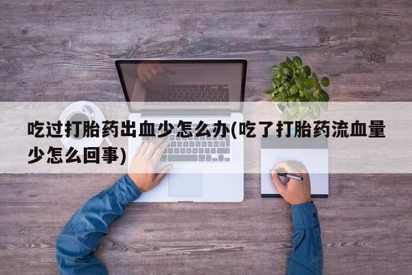 堕胎药叫什么名字微信怎么购买吃过打胎药出血少怎么办(吃了打胎药流血量少怎么回事)