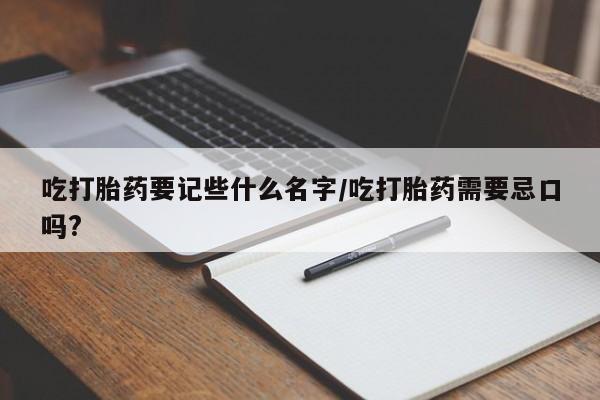 堕胎药叫什么名字微信怎么购买吃打胎药要记些什么名字/吃打胎药需要忌口吗?