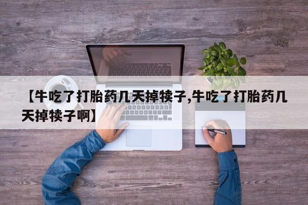 堕胎药叫什么名字微信怎么购买【牛吃了打胎药几天掉犊子,牛吃了打胎药几天掉犊子啊】
